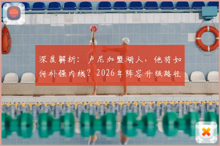 深度解析：卢尼加盟湖人，他将如何补强内线？2026年阵容升级路径展望