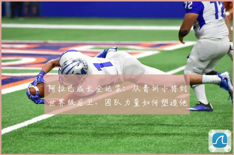阿拉巴成长全记录:从青训小将到世界级后卫,团队力量如何塑造他的传奇