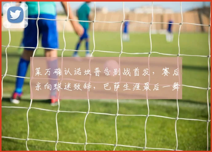 莱万确认诺坎普告别战首发,赛后亲向球迷致辞,巴萨生涯最后一舞