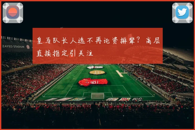皇马队长人选不再论资排辈？高层直接指定引关注
