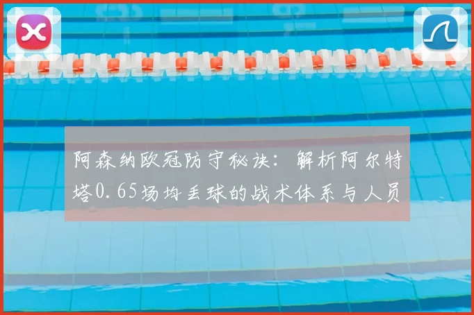 阿森纳欧冠防守秘诀：解析阿尔特塔0.65场均丢球的战术体系与人员配置