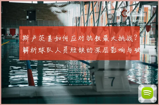 斯卢茨基如何应对执教最大挑战？解析球队人员短缺的深层影响与破局之道