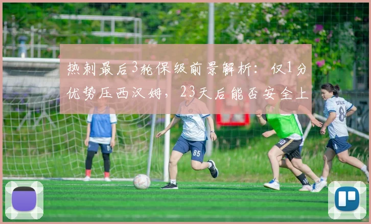 热刺最后3轮保级前景解析:仅1分优势压西汉姆,23天后能否安全上岸?