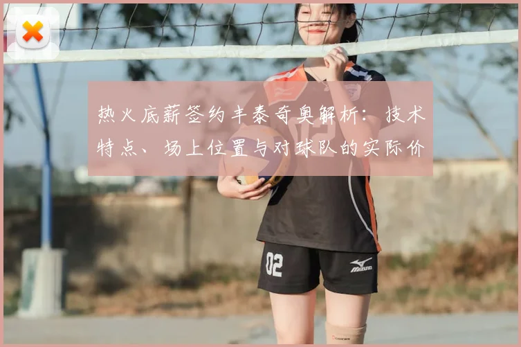热火底薪签约丰泰奇奥解析:技术特点、场上位置与对球队的实际价值
