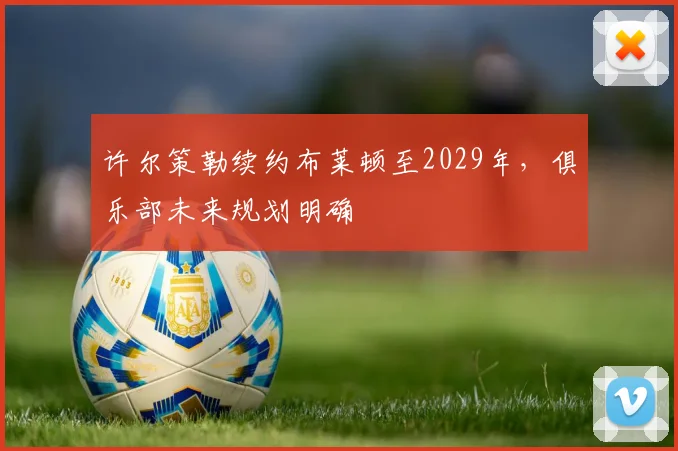 许尔策勒续约布莱顿至2029年，俱乐部未来规划明确