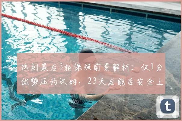 热刺最后3轮保级前景解析：仅1分优势压西汉姆，23天后能否安全上岸？