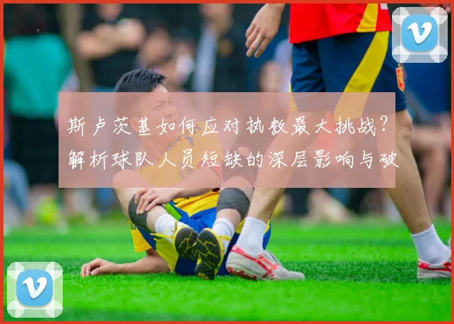斯卢茨基如何应对执教最大挑战?解析球队人员短缺的深层影响与破局之道