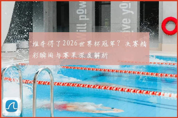 谁夺得了2026世界杯冠军？决赛精彩瞬间与赛果深度解析
