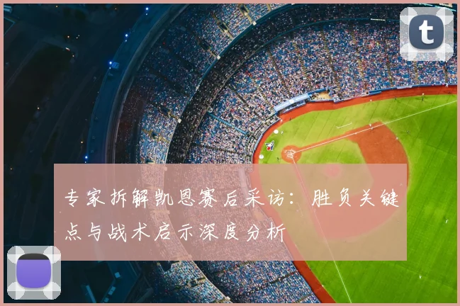 专家拆解凯恩赛后采访：胜负关键点与战术启示深度分析