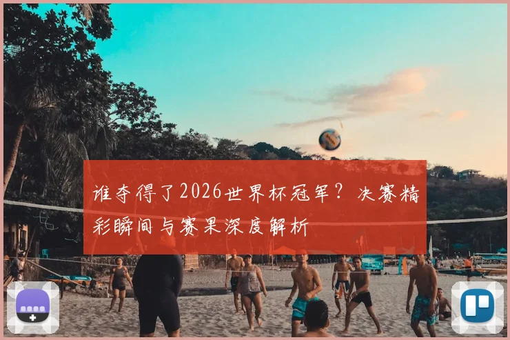 谁夺得了2026世界杯冠军？决赛精彩瞬间与赛果深度解析