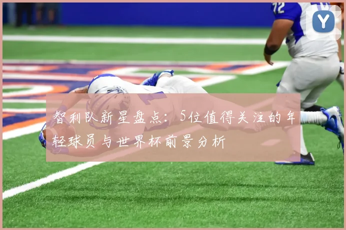 智利队新星盘点：5位值得关注的年轻球员与世界杯前景分析